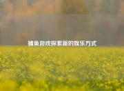 捕鱼游戏探索新的娱乐方式