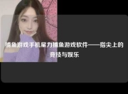捕鱼游戏手机星力捕鱼游戏软件——指尖上的竞技与娱乐