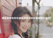 捕鱼游戏如何在捕鱼游戏中轻松赚取虚拟货币？