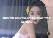 捕鱼游戏鱼类玩家的福音！探索捕鱼游戏克星背后的秘密