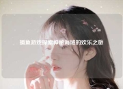 捕鱼游戏探索神秘海域的欢乐之旅