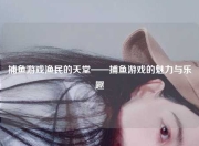 捕鱼游戏渔民的天堂——捕鱼游戏的魅力与乐趣