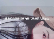 捕鱼游戏怀旧情怀与现代乐趣的完美结合