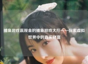 捕鱼游戏赢现金的捕鱼游戏大厅——探索虚拟世界中的真实财富