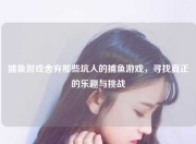 捕鱼游戏舍弃那些坑人的捕鱼游戏，寻找真正的乐趣与挑战
