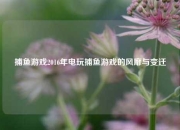 捕鱼游戏2016年电玩捕鱼游戏的风靡与变迁