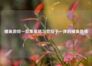 捕鱼游戏一款集策略与竞技于一体的捕鱼游戏