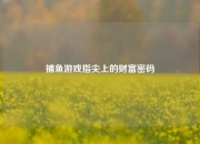捕鱼游戏指尖上的财富密码