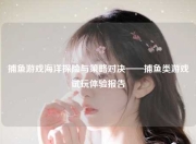 捕鱼游戏海洋探险与策略对决——捕鱼类游戏试玩体验报告
