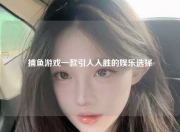 捕鱼游戏一款引人入胜的娱乐选择