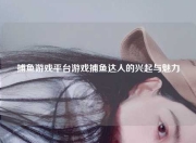 捕鱼游戏平台游戏捕鱼达人的兴起与魅力