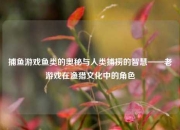 捕鱼游戏鱼类的奥秘与人类捕捞的智慧——老游戏在渔猎文化中的角色