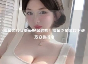 捕鱼游戏鱼类爱好者必看！捕鱼之星游戏下载及安装指南