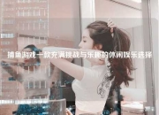捕鱼游戏一款充满挑战与乐趣的休闲娱乐选择