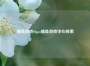 捕鱼游戏Oppo捕鱼游戏中心探索