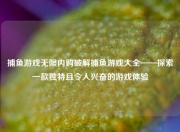 捕鱼游戏无限内购破解捕鱼游戏大全——探索一款独特且令人兴奋的游戏体验