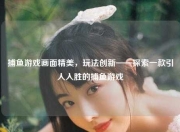 捕鱼游戏画面精美，玩法创新——探索一款引人入胜的捕鱼游戏