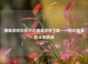 捕鱼游戏街机开心捕鱼游戏下载——轻松娱乐的全新选择