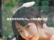 捕鱼游戏如何在iPhone上畅游捕鱼世界
