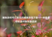 捕鱼游戏可以赢钱的捕鱼游戏下载——探索虚拟世界的娱乐新选择