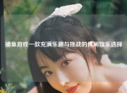 捕鱼游戏一款充满乐趣与挑战的休闲娱乐选择