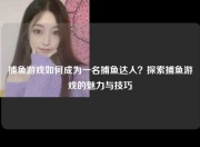 捕鱼游戏如何成为一名捕鱼达人？探索捕鱼游戏的魅力与技巧