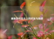 捕鱼游戏指尖上的欢乐与挑战