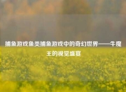 捕鱼游戏鱼类捕鱼游戏中的奇幻世界——牛魔王的视觉盛宴