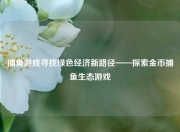 捕鱼游戏寻找绿色经济新路径——探索金币捕鱼生态游戏
