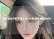 捕鱼游戏探索神秘之地——那里卖捕鱼游戏机