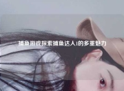 捕鱼游戏探索捕鱼达人1的多重魅力