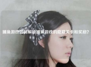 捕鱼游戏如何解锁捕鱼游戏的隐藏关卡和奖励？