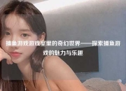 捕鱼游戏游戏室里的奇幻世界——探索捕鱼游戏的魅力与乐趣