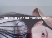 捕鱼游戏98捕鱼达人游戏代理的探索与挑战