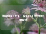 捕鱼游戏鱼跃龙门——探索趣味十足的发红包捕鱼游戏