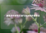 捕鱼游戏探索乐趣与挑战的双重享受