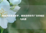 捕鱼游戏鱼类繁多，捕鱼游戏软件广告的崛起与机遇
