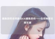 捕鱼游戏全球最佳K3K捕鱼游戏——在线畅享无限乐趣