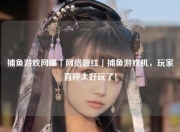 捕鱼游戏网曝「网络最红」捕鱼游戏机，玩家直呼太好玩了！