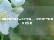 捕鱼游戏欢迎进入奇幻世界——探秘JJ游戏厅捕鱼的魅力