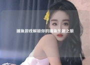 捕鱼游戏解锁你的捕鱼乐趣之旅