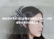 捕鱼游戏不花钱也能赚钱的捕鱼游戏——探索虚拟世界的财富之道