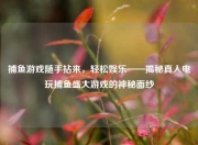 捕鱼游戏随手拈来，轻松娱乐——揭秘真人电玩捕鱼盛大游戏的神秘面纱
