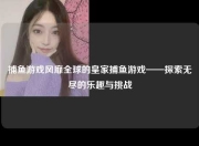 捕鱼游戏风靡全球的皇家捕鱼游戏——探索无尽的乐趣与挑战