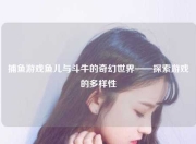 捕鱼游戏鱼儿与斗牛的奇幻世界——探索游戏的多样性