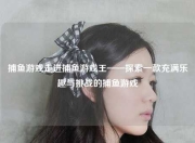 捕鱼游戏走进捕鱼游戏王——探索一款充满乐趣与挑战的捕鱼游戏