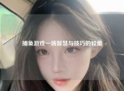 捕鱼游戏一场智慧与技巧的较量