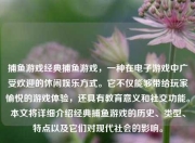 捕鱼游戏经典捕鱼游戏，一种在电子游戏中广受欢迎的休闲娱乐方式。它不仅能够带给玩家愉悦的游戏体验，还具有教育意义和社交功能。本文将详细介绍经典捕鱼游戏的历史、类型、特点以及它们对现代社会的影响。