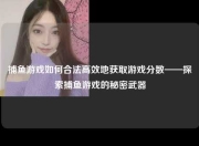 捕鱼游戏如何合法高效地获取游戏分数——探索捕鱼游戏的秘密武器