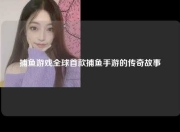 捕鱼游戏全球首款捕鱼手游的传奇故事